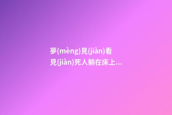夢(mèng)見(jiàn)看見(jiàn)死人躺在床上　周公解夢(mèng)之夢(mèng)到看見(jiàn)死人躺在床上